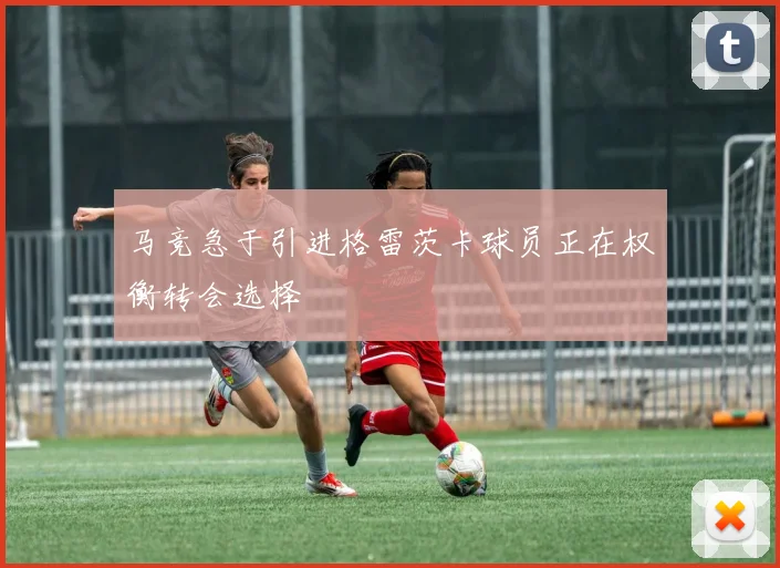 马竞急于引进格雷茨卡球员正在权衡转会选择